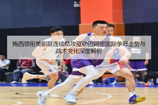 梅西领衔美职联连续助攻驱动迈阿密国际争冠走势与战术变化深度解析