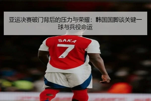 亚运决赛破门背后的压力与荣耀：韩国国脚谈关键一球与兵役命运
