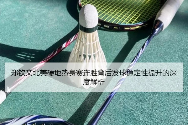 郑钦文北美硬地热身赛连胜背后发球稳定性提升的深度解析